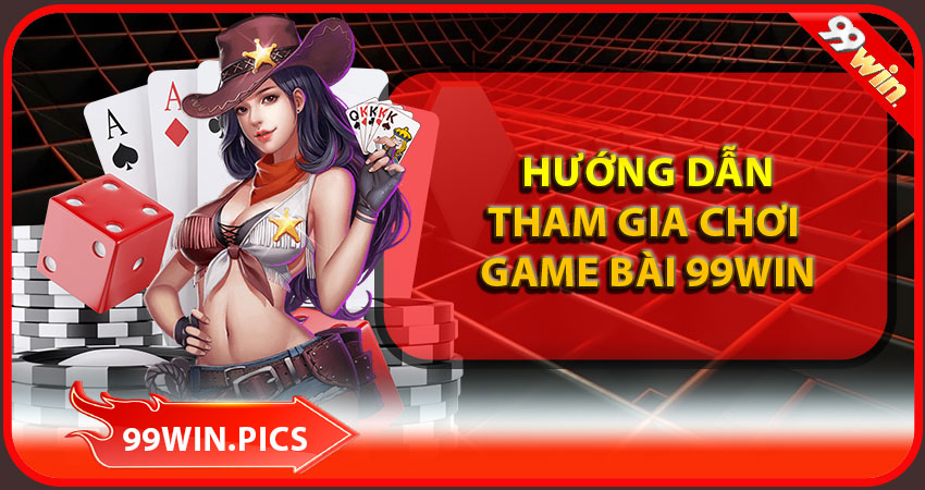 Hướng dẫn tham gia Game Bài 99WIN nhanh chóng